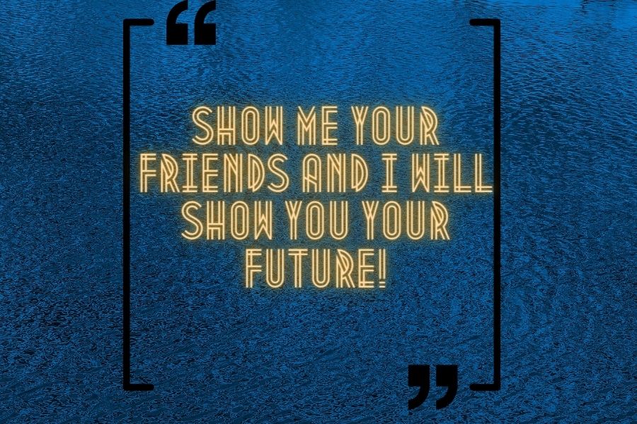 Show me your friends and I will show you your future