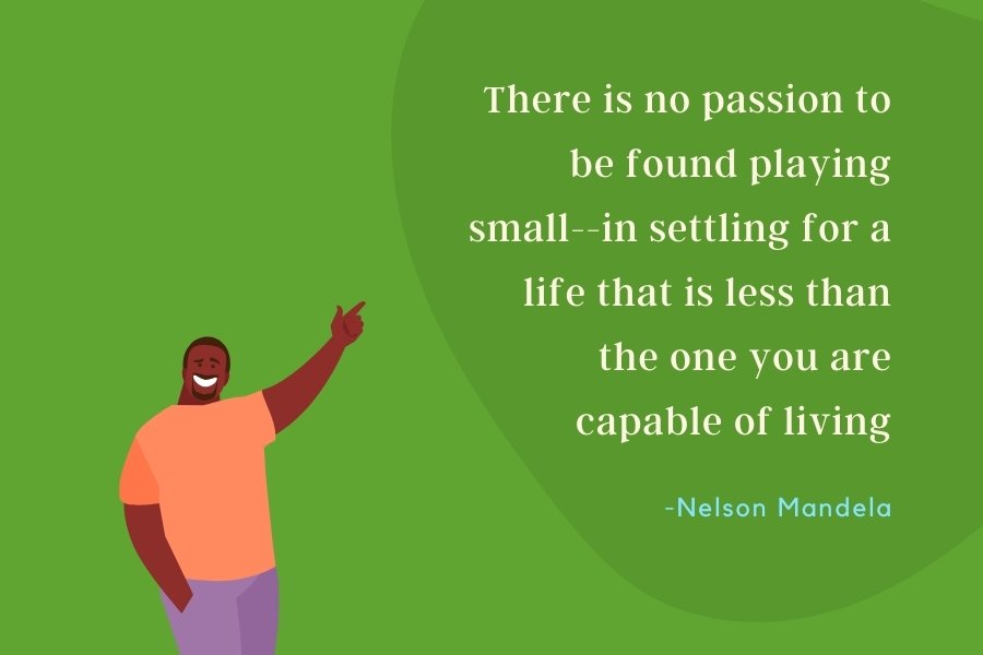 There is no passion to be found playing small--in settling for a life that is less than the one you are capable of living