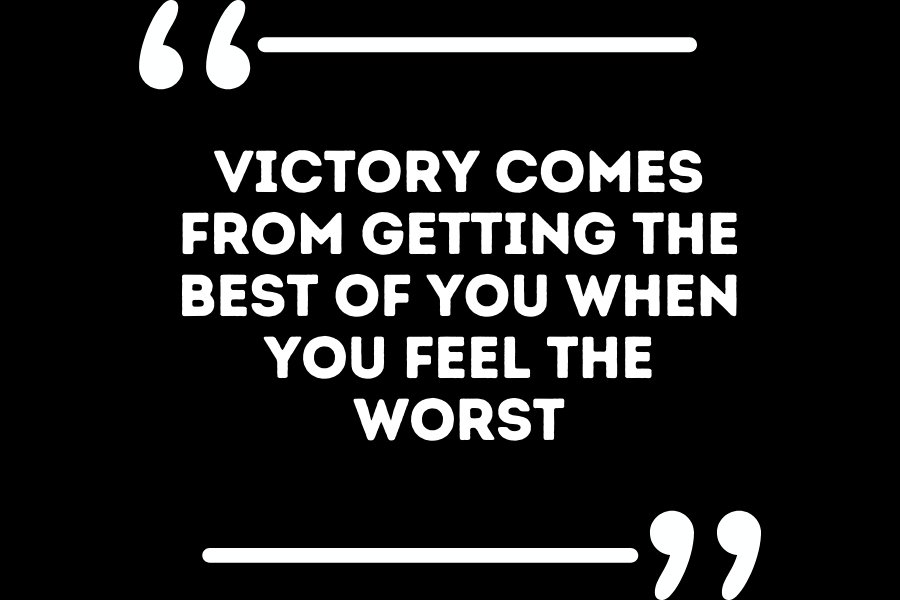 Victory comes from getting the best of you when you feel the worst.