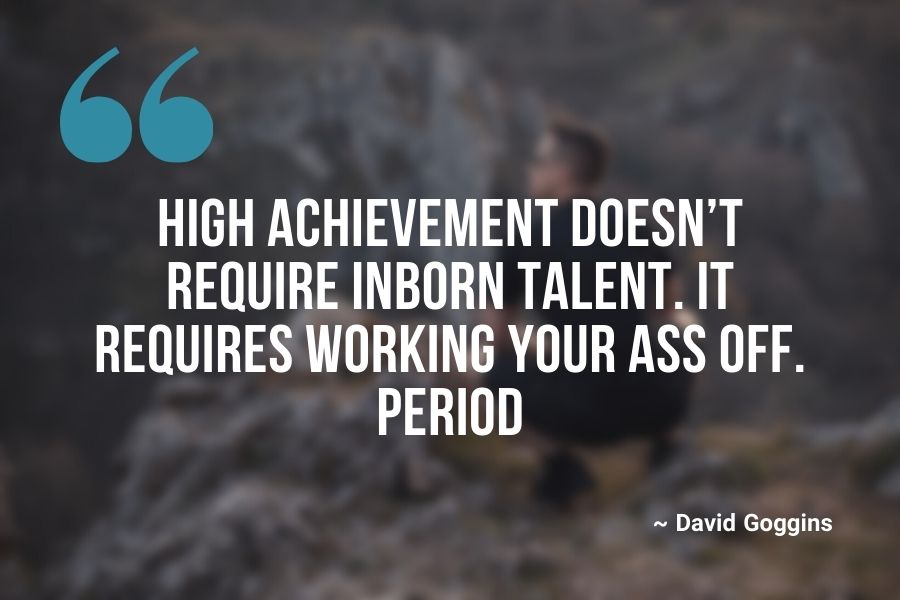 High achievement doesn’t require inborn talent. It requires working your ass off. Period