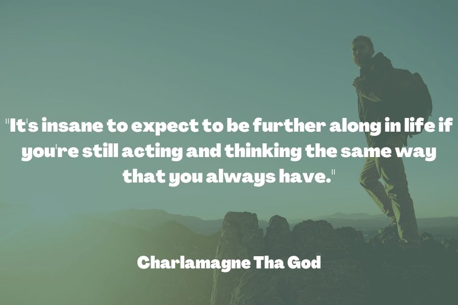 "It's insane to expect to be further along in life if you're still acting and thinking the same way that you always have." ― Charlamagne Tha God