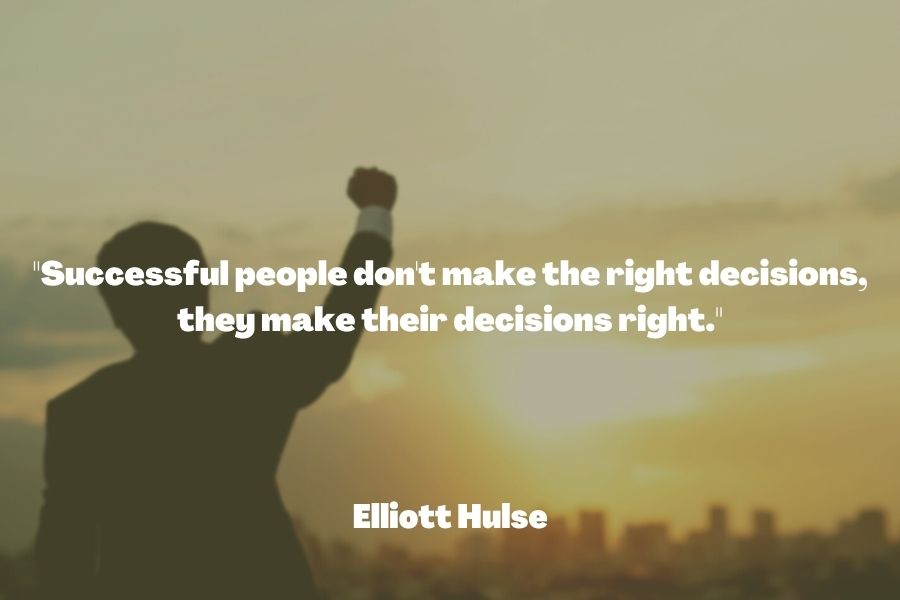 "Successful people don't make the right decisions, they make their decisions right." ― Elliott Hulse