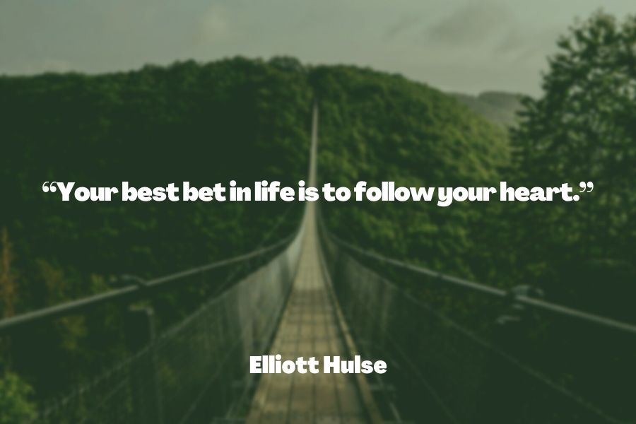 "Your best bet in life is to follow your heart." ― Elliott Hulse