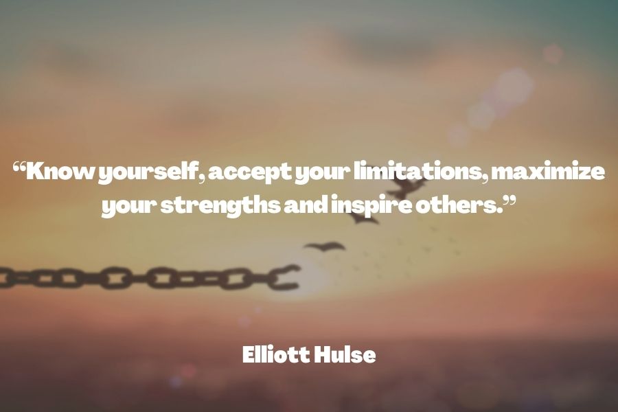 "Know yourself, accept your limitations, maximize your strengths and inspire others." ― Elliott Hulse
