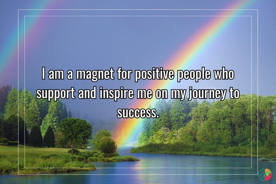 I am a magnet for positive people who support and inspire me on my journey to success.