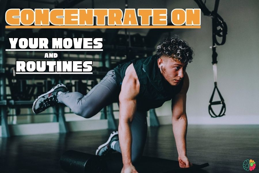 Concentrate on your moves and routines