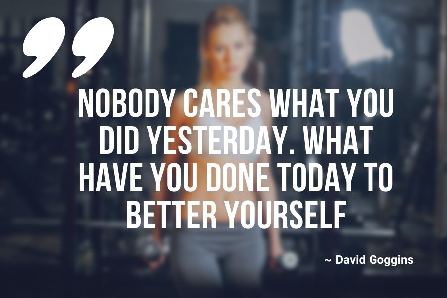 Nobody cares what you did yesterday. What have you done today to better yourself