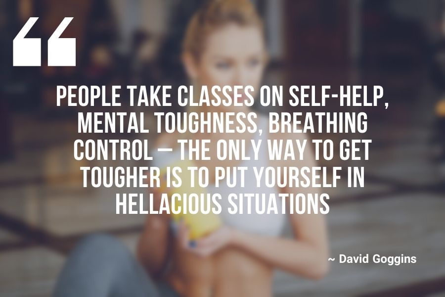 People take classes on self-help, mental toughness, breathing control – the only way to get tougher is to put yourself in hellacious situations