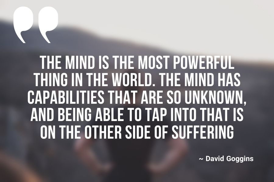The mind is the most powerful thing in the world. The mind has capabilities that are so unknown, and being able to tap into that is on the other side of suffering