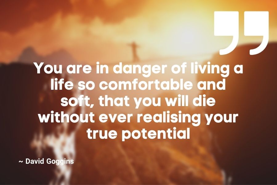 You are in danger of living a life so comfortable and soft, that you will die without ever realising your true potential
