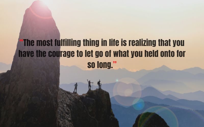 The most fulfilling thing in life is realizing that you have the courage to let go of what you held onto for so long